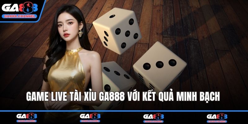 Game live tài xỉu GA888 với kết quả minh bạch