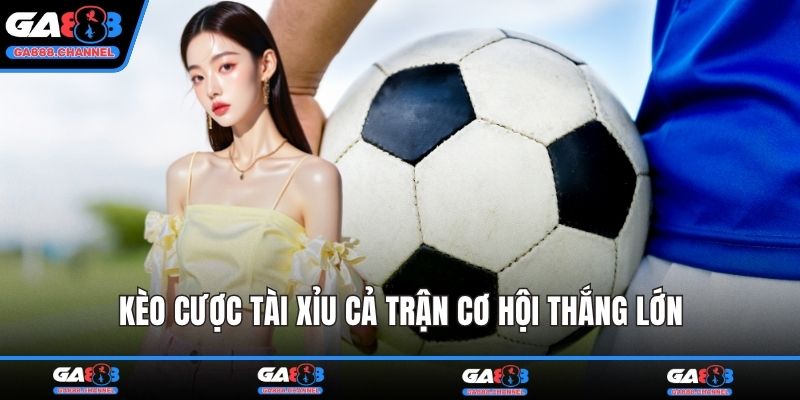 Kèo cược tài xỉu cả trận cơ hội thắng lớn