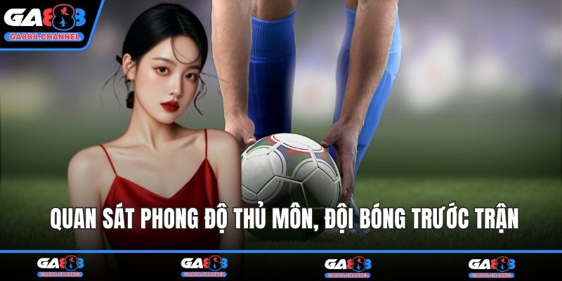 Quan sát phong độ thủ môn, đội bóng trước trận