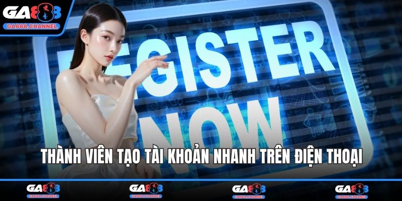 Thành viên tạo tài khoản nhanh trên điện thoại