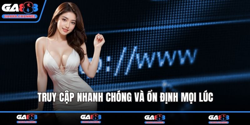 Truy cập nhanh chóng và ổn định mọi lúc