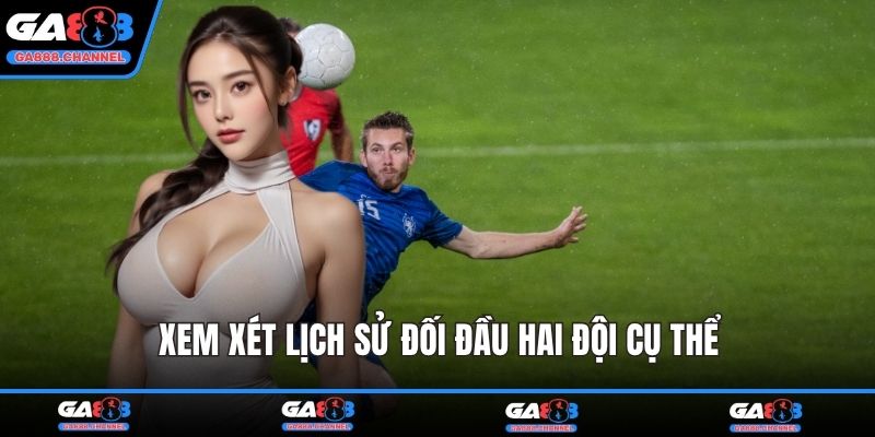 Xem xét lịch sử đối đầu hai đội cụ thể